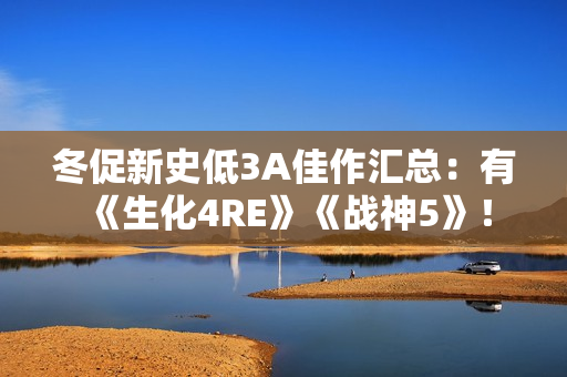 冬促新史低3A佳作汇总：有《生化4RE》《战神5》！