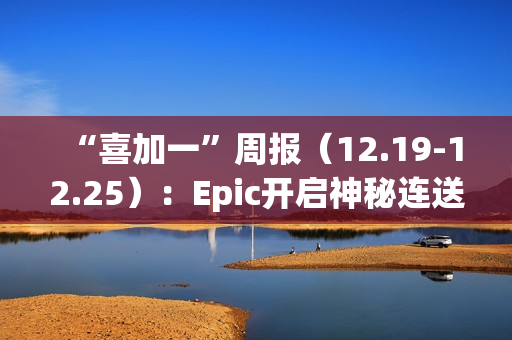 “喜加一”周报（12.19-12.25）：Epic开启神秘连送