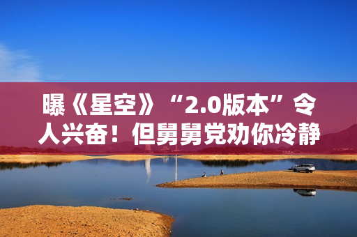 曝《星空》“2.0版本”令人兴奋!但舅舅党劝你冷静 曝《星空》“2.0版本”令人兴奋!但舅舅党劝你冷静