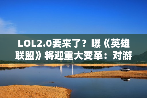 LOL2.0要来了？曝《英雄联盟》将迎重大变革：对游戏彻底重塑