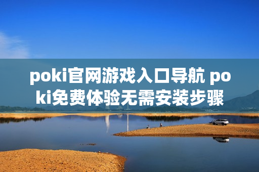 poki官网游戏入口导航 poki免费体验无需安装步骤
