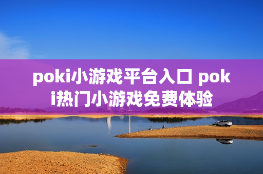 poki小游戏平台入口 poki热门小游戏免费体验 poki小游戏平台入口 poki热门小游戏免费体验