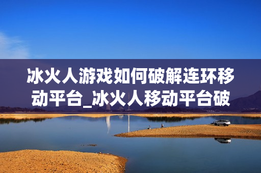 冰火人游戏如何破解连环移动平台_冰火人移动平台破解招【精解】