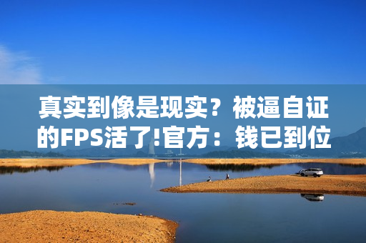 真实到像是现实？被逼自证的FPS活了!官方：钱已到位
