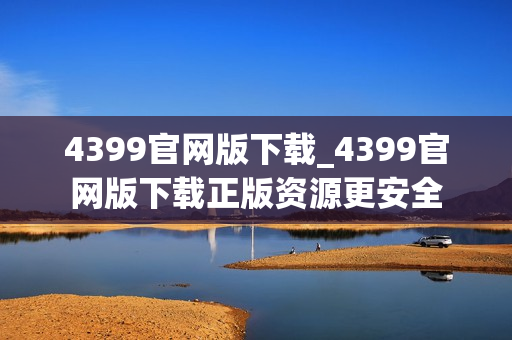 4399官网版下载_4399官网版下载正版资源更安全