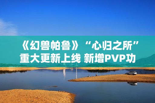 《幻兽帕鲁》“心归之所”重大更新上线 新增PVP功能并开放创意工坊 《幻兽帕鲁》“心归之所”重大更新上线 新增PVP功能并开放创意工坊