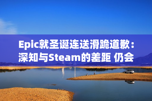 Epic就圣诞连送滑跪道歉：深知与Steam的差距 仍会努力