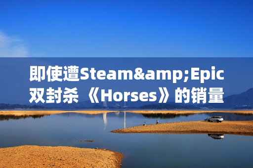 即使遭Steam&Epic双封杀 《Horses》的销量仍超过1.8万份