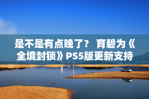 是不是有点晚了？ 育碧为《全境封锁》PS5版更新支持60帧
