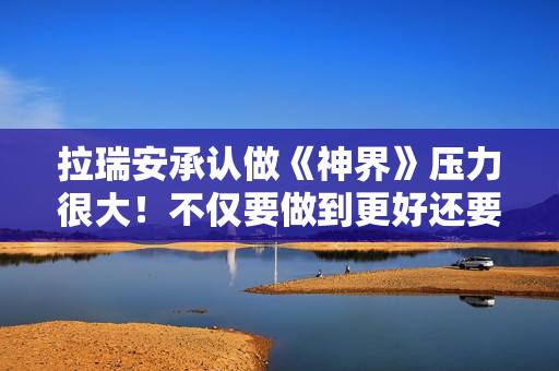 拉瑞安承认做《神界》压力很大！不仅要做到更好还要做出全新