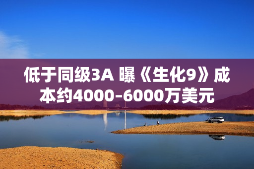 低于同级3A 曝《生化9》成本约4000–6000万美元