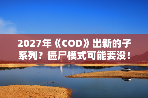 2027年《COD》出新的子系列?僵尸模式可能要没! 2027年《COD》出新的子系列?僵尸模式可能要没!