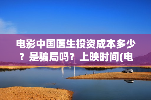 电影中国医生投资成本多少？是骗局吗？上映时间(电影中国医生投屏观看)