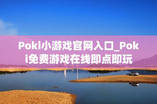 Poki小游戏官网入口_Poki免费游戏在线即点即玩