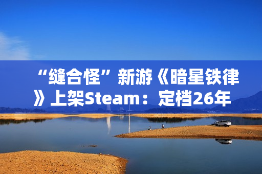 “缝合怪”新游《暗星铁律》上架Steam：定档26年2月 现已开放试玩