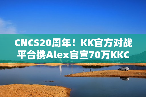 CNCS20周年！KK官方对战平台携Alex官宣70万KKCS1.6赛事，转分福利邀你再战巅峰！