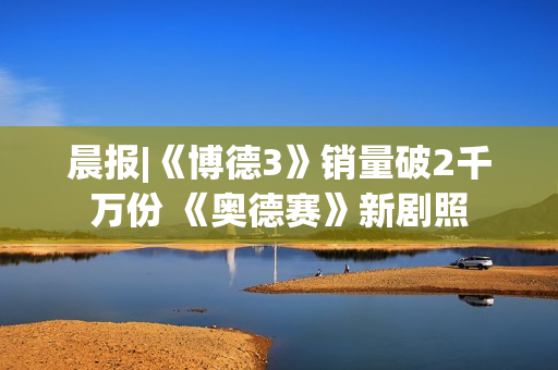 晨报|《博德3》销量破2千万份 《奥德赛》新剧照