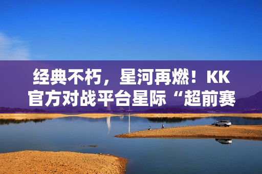经典不朽，星河再燃！KK官方对战平台星际“超前赛季”天梯测试热血开启！