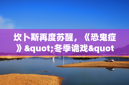 坎卜斯再度苏醒，《恐鬼症》"冬季诡戏"活动开启