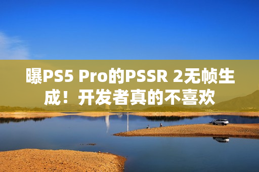 曝PS5 Pro的PSSR 2无帧生成！开发者真的不喜欢