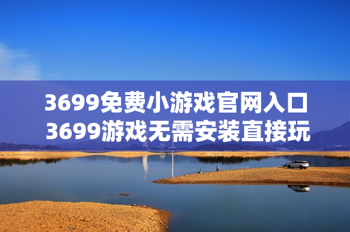 3699免费小游戏官网入口 3699游戏无需安装直接玩 3699免费小游戏官网入口 3699游戏无需安装直接玩