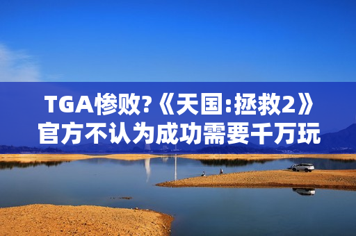 TGA惨败?《天国:拯救2》官方不认为成功需要千万玩家