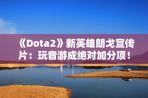 《Dota2》新英雄朗戈宣传片：玩音游成绝对加分项！