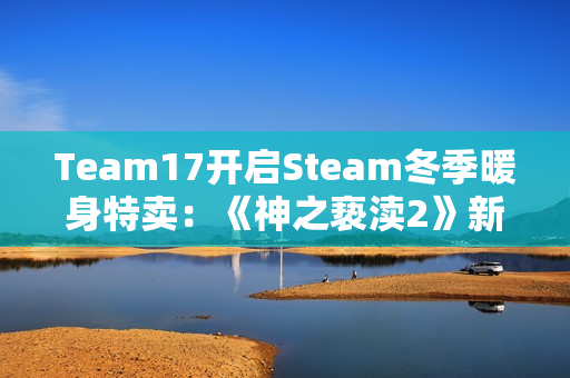 Team17开启Steam冬季暖身特卖：《神之亵渎2》新史低42.9元