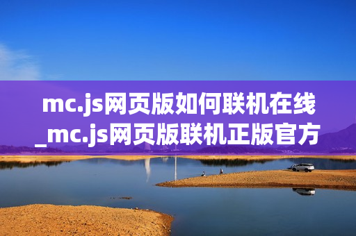 mc.js网页版如何联机在线_mc.js网页版联机正版官方入口最全一键玩2025最新【免费联机】 mc.js网页版如何联机在线_mc.js网页版联机正版官方入口最全一键玩2025最新【免费联机】