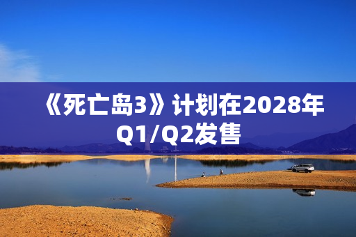 《死亡岛3》计划在2028年Q1/Q2发售