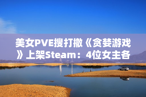 美女PVE搜打撤《贪婪游戏》上架Steam：4位女主各怀绝技 支持多人联机