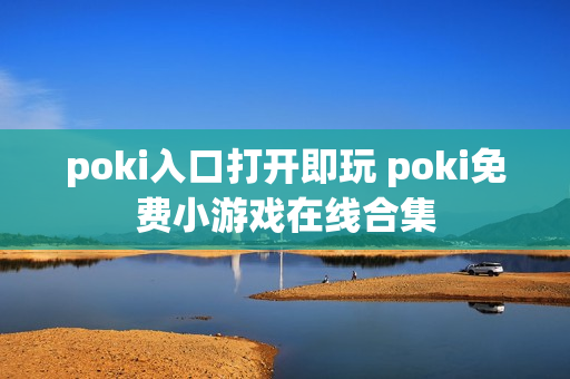 poki入口打开即玩 poki免费小游戏在线合集
