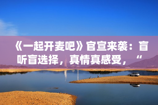 《一起开麦吧》官宣来袭：盲听盲选择，真情真感受，“纯听觉竞技”重构音乐综艺价值(《一起开麦吧》总决赛)