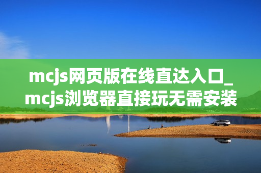 mcjs网页版在线直达入口_mcjs浏览器直接玩无需安装