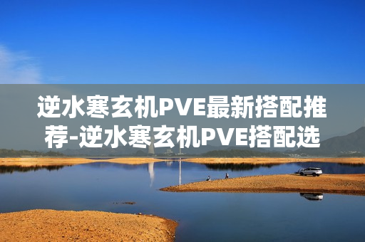 逆水寒玄机PVE最新搭配推荐-逆水寒玄机PVE搭配选择怎么选 逆水寒玄机PVE最新搭配推荐-逆水寒玄机PVE搭配选择怎么选