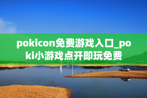 pokicon免费游戏入口_poki小游戏点开即玩免费