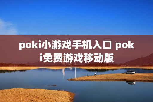 poki小游戏手机入口 poki免费游戏移动版 poki小游戏手机入口 poki免费游戏移动版