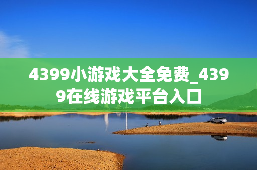 4399小游戏大全免费_4399在线游戏平台入口 4399小游戏大全免费_4399在线游戏平台入口