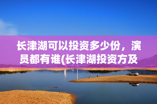 长津湖可以投资多少份，演员都有谁(长津湖投资方及投资比例)