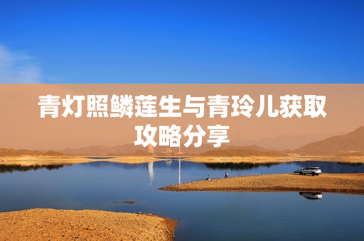 青灯照鳞莲生与青玲儿获取攻略分享