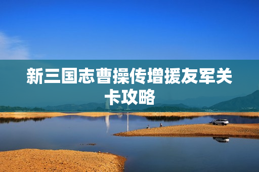 新三国志曹操传增援友军关卡攻略