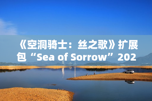 《空洞骑士：丝之歌》扩展包“Sea of Sorrow”2026年免费上线
