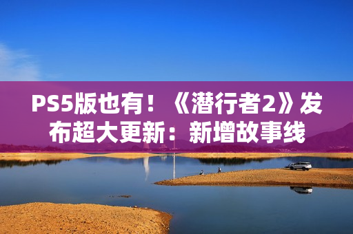 PS5版也有！《潜行者2》发布超大更新：新增故事线