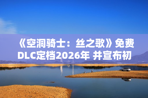 《空洞骑士:丝之歌》免费DLC定档2026年 并宣布初代升级版 《空洞骑士:丝之歌》免费DLC定档2026年 并宣布初代升级版