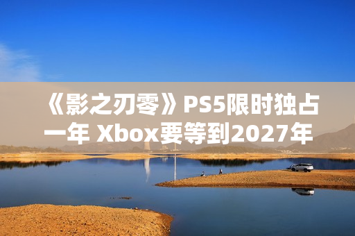 《影之刃零》PS5限时独占一年 Xbox要等到2027年