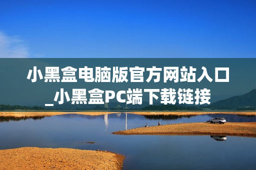 小黑盒电脑版官方网站入口_小黑盒PC端下载链接 小黑盒电脑版官方网站入口_小黑盒PC端下载链接