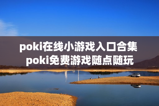 poki在线小游戏入口合集 poki免费游戏随点随玩