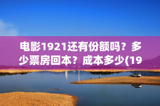 电影1921还有份额吗？多少票房回本？成本多少(1921电影值得期待吗)