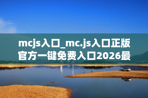 mcjs入口_mc.js入口正版官方一键免费入口2026最新 mcjs入口_mc.js入口正版官方一键免费入口2026最新