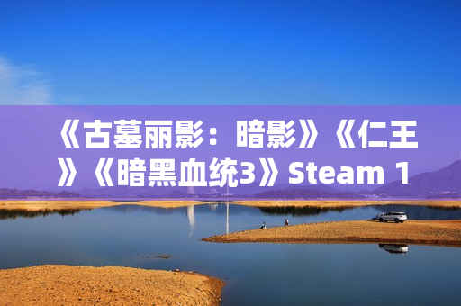 《古墓丽影:暗影》《仁王》《暗黑血统3》Steam 1折促销 《古墓丽影:暗影》《仁王》《暗黑血统3》Steam 1折促销
